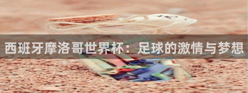 葡萄牙世界杯赛程：西班牙摩洛哥世界杯：足球的激情与梦想