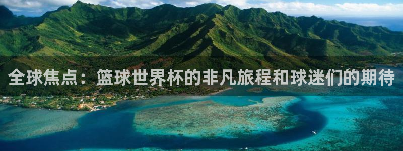 世界杯预赛赛程：全球焦点：篮球世界杯的非凡旅程和球迷们的期待
